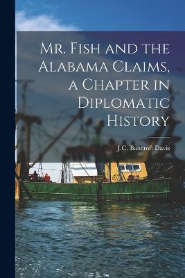 Mr. Fish and the Alabama Claims, a Chapter in Diplomatic History - J C Bancroft Davis - cover