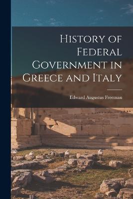 History of Federal Government in Greece and Italy - Edward Augustus Freeman - cover