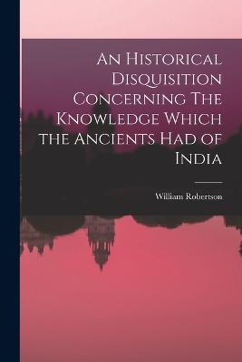 An Historical Disquisition Concerning The Knowledge Which the Ancients had of India - William Robertson - cover