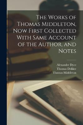 The Works of Thomas Middleton, Now First Collected With Same Account of the Author, and Notes - Alexander Dyce,Thomas Middleton,William Rowley - cover