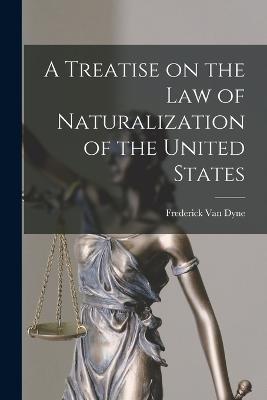 A Treatise on the Law of Naturalization of the United States - Frederick Van Dyne - cover
