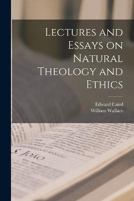 Lectures and Essays on Natural Theology and Ethics - William Wallace,Edward Caird - cover