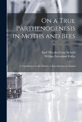 On a True Parthenogenesis in Moths and Bees; a Contribution to the History of Reproduction in Animal - Karl Theodor Ernst Siebold,William Sweetland Dallas - cover