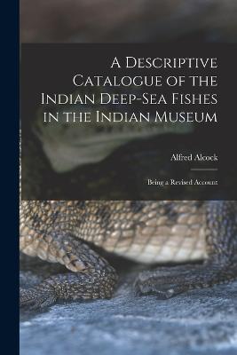 A Descriptive Catalogue of the Indian Deep-sea Fishes in the Indian Museum: Being a Revised Account - Alfred Alcock - cover