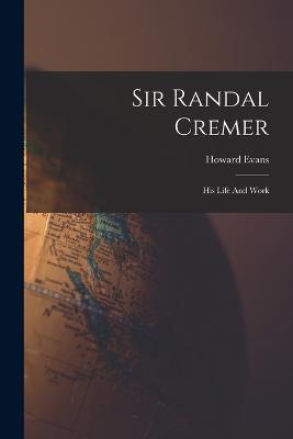 Sir Randal Cremer; His Life And Work - Howard Evans - cover
