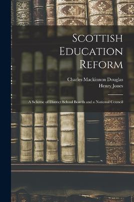 Scottish Education Reform: A Scheme of District School Boards and a National Council - Henry Jones,Charles MacKinnon Douglas - cover