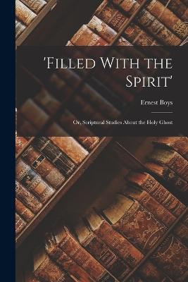 'Filled With the Spirit': Or, Scriptural Studies About the Holy Ghost - Ernest Boys - cover