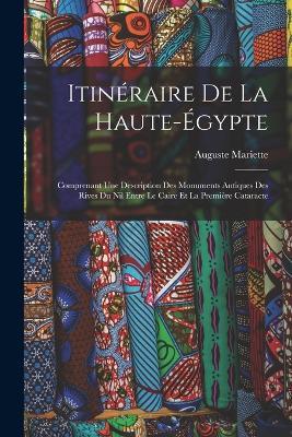 Itineraire De La Haute-Egypte: Comprenant Une Description Des Monuments Antiques Des Rives Du Nil Entre Le Caire Et La Premiere Cataracte - Auguste Mariette - cover