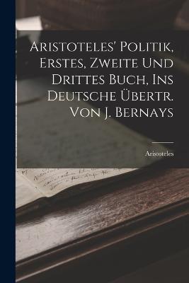 Aristoteles' Politik, Erstes, Zweite Und Drittes Buch, Ins Deutsche UEbertr. Von J. Bernays - Aristoteles - cover