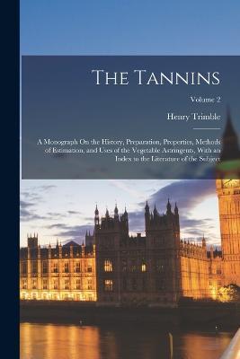 The Tannins: A Monograph On the History, Preparation, Properties, Methods of Estimation, and Uses of the Vegetable Astringents, With an Index to the Literature of the Subject; Volume 2 - Henry Trimble - cover