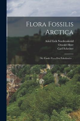 Flora Fossilis Arctica: Die Fossile Flora Der Polarländer .. - Adolf Erik Nordenskiöld,Oswald Heer,Carl Schröter - cover