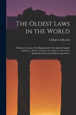 The Oldest Laws in the World: Being an Account of the Hammurabi Code and the Sinaitic Legislation, With a Complete Translation of the Great Babylonian Inscription Discovered at Susa - Chilperic Edwards - cover