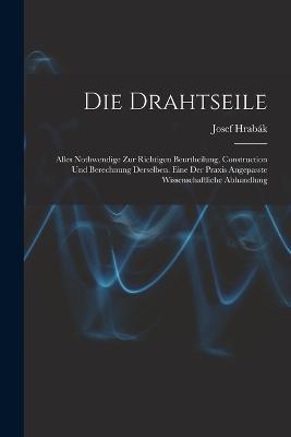 Die Drahtseile: Alles Nothwendige Zur Richtigen Beurtheilung, Construction Und Berechnung Derselben. Eine Der Praxis Angepasste Wissenschaftliche Abhandlung - Josef Hrabák - cover