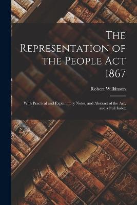 The Representation of the People Act 1867: With Practical and Explanatory Notes, and Abstract of the Act, and a Full Index - Robert Wilkinson - cover