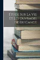 Etude Sur La Vie Et Les Ouvrages De Du Cange