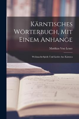 Karntisches Woerterbuch, Mit Einem Anhange: Weihnacht-Spiele Und Lieder Aus Karntea - Matthias Von Lexer - cover