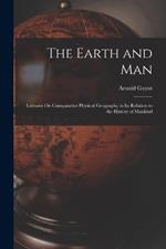 The Earth and Man: Lectures On Comparative Physical Geography in Its Relation to the History of Mankind