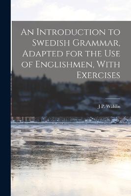 An Introduction to Swedish Grammar, Adapted for the Use of Englishmen, With Exercises - J P Wahlin - cover