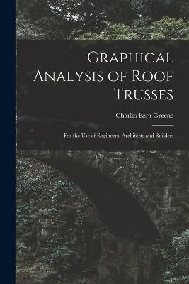 Graphical Analysis of Roof Trusses: For the Use of Engineers, Architects and Builders - Charles Ezra Greene - cover