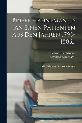 Briefe Hahnemann'S an Einen Patienten Aus Den Jahren 1793-1805...: Mit Einleitung Und Anmerkungen - Samuel Hahnemann,Bernhard Schuchardt - cover
