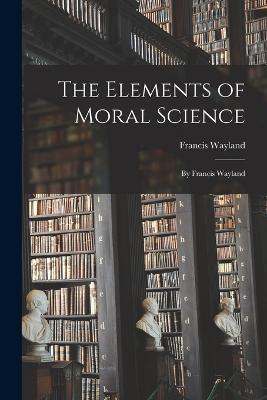 The Elements of Moral Science: By Francis Wayland - Francis Wayland - cover