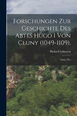 Forschungen Zur Geschichte Des Abtes Hugo I Von Cluny (1049-1109).: Inaug.-Diss - Richard Lehmann - cover