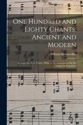 One Hundred and Eighty Chants, Ancient and Modern: Arranged for Four Voices: With an Accompaniment for the Organ Or Pianoforte - William Shelmerdine - cover