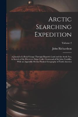 Arctic Searching Expedition: A Journal of a Boat-Voyage Through Rupert's Land and the Arctic Sea, in Search of the Discovery Ships Under Command of Sir John Franklin. With an Appendix On the Physical Geography of North America; Volume 2 - John Richardson - cover