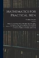 Mathematics for Practical Men: Being a Common-Place Book of Principles, Theorems, Rules, and Tables, in Various Departments of Pure and Mixed Mathematics, With Their Application; Especially to the Pursuits of Surveyors, Architects, Mechanics, and Civil En - Olinthus Gregory - cover