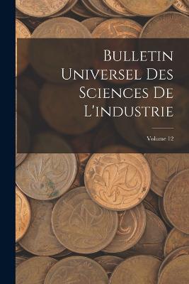 Bulletin Universel Des Sciences De L'industrie; Volume 12 - Anonymous - cover