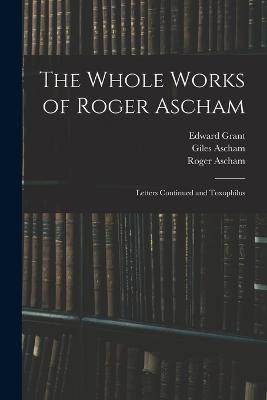 The Whole Works of Roger Ascham: Letters Continued and Toxophilus - Roger Ascham,Edward Grant,Giles Ascham - cover
