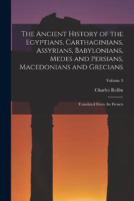 The Ancient History of the Egyptians, Carthaginians, Assyrians, Babylonians, Medes and Persians, Macedonians and Grecians: Translated From the French; Volume 3 - Charles Rollin - cover