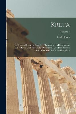 Kreta: Ein Versuch Zur Aufhellung Der Mythologie Und Geschichte, Der Religion Und Verfassung Dieser Insel, Von Den Ältesten Zeiten Bis Auf Die Römer-Herrschaft; Volume 1 - Karl Hoeck - cover
