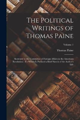 The Political Writings of Thomas Paine: Secretary to the Committee of Foreign Affairs in the American Revolution: To Which Is Prefixed a Brief Sketch of the Author's Life; Volume 1 - Thomas Paine - cover
