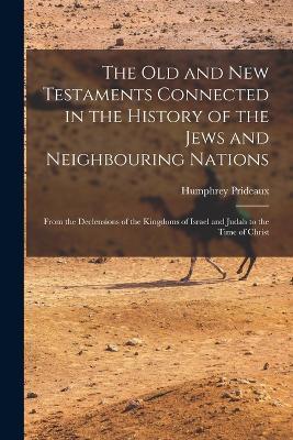 The Old and New Testaments Connected in the History of the Jews and Neighbouring Nations: From the Declensions of the Kingdoms of Israel and Judah to the Time of Christ - Humphrey Prideaux - cover