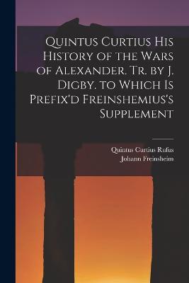 Quintus Curtius His History of the Wars of Alexander. Tr. by J. Digby. to Which Is Prefix'd Freinshemius's Supplement - Quintus Curtius Rufus,Johann Freinsheim - cover