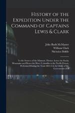 History of the Expedition Under the Command of Captains Lewis & Clark: To the Sources of the Missouri, Thence Across the Rocky Mountains and Down the River Columbia to the Pacific Ocean, Performed During the Years 1804-5-6, by Order of the Government of T