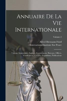Annuaire De La Vie Internationale: Unions, Associations, Instituts, Commissions, Bureaux, Offices, Conferences, Congres, Expositions, Publications; Volume 2 - Alfred Hermann Fried - cover