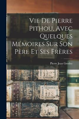 Vie De Pierre Pithou, Avec Quelques Memoires Sur Son Pere Et Ses Freres - Pierre Jean Grosley - cover