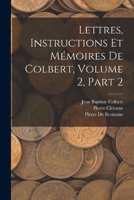 Lettres, Instructions Et Memoires De Colbert, Volume 2, part 2 - Pierre Clement,Jean Baptiste Colbert,Pierre De Brotonne - cover