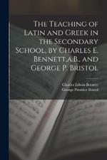 The Teaching of Latin and Greek in the Secondary School, by Charles E. Bennett, a.B., and George P. Bristol