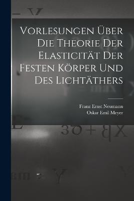 Vorlesungen Über Die Theorie Der Elasticität Der Festen Körper Und Des Lichtäthers - Franz Ernst Neumann,Oskar Emil Meyer - cover