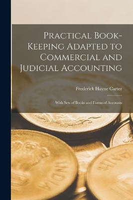 Practical Book-Keeping Adapted to Commercial and Judicial Accounting: With Sets of Books and Forms of Accounts - Frederick Hayne Carter - cover