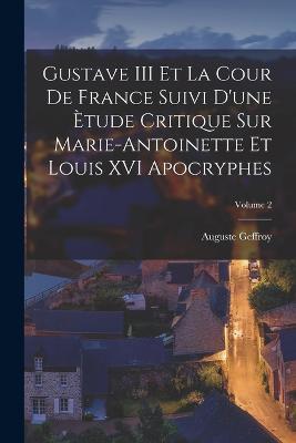 Gustave III Et La Cour De France Suivi D'une Etude Critique Sur Marie-Antoinette Et Louis XVI Apocryphes; Volume 2 - Auguste Geffroy - cover