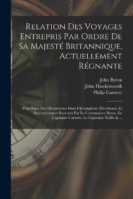 Relation Des Voyages Entrepris Par Ordre De Sa Majeste Britannique, Actuellement Regnante; Pour Faire Des Decouvertes Dans L'hemisphere Meridional, Et Successivement Executes Par Le Commodore Byron, Le Capitaine Carteret, Le Capitaine Wallis & ... - John Byron,John Hawkesworth,Samuel Wallis - cover