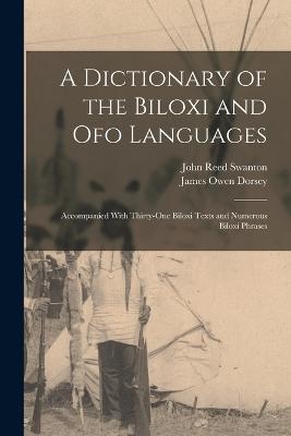 A Dictionary of the Biloxi and Ofo Languages: Accompanied With Thirty-One Biloxi Texts and Numerous Biloxi Phrases - John Reed Swanton,James Owen Dorsey - cover