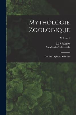 Mythologie Zoologique: Ou, Les Legendes Animales; Volume 1 - Angelo De Gubernatis,M F Baudry - cover