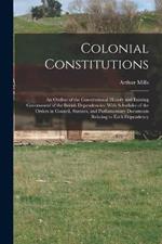 Colonial Constitutions: An Outline of the Constitutional History and Existing Government of the British Dependencies: With Schedules of the Orders in Council, Statutes, and Parliamentary Documents Relating to Each Dependency