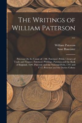 The Writings of William Paterson ...: Paterson On the Union of 1706. Paterson's Public Library of Trade and Finance. Paterson's Writings. Paterson and the Bank of England, 1694. Paterson and the National Debt, 1701 and 1717. Paterson and the Darien Colony - Saxe Bannister,William Paterson - cover
