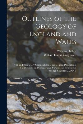 Outlines of the Geology of England and Wales: With an Introductory Compendium of the General Principles of That Science, and Comparative Views of the Structure of Foreign Countries ..., Part 1 - William Phillips,William Daniel Conybeare - cover